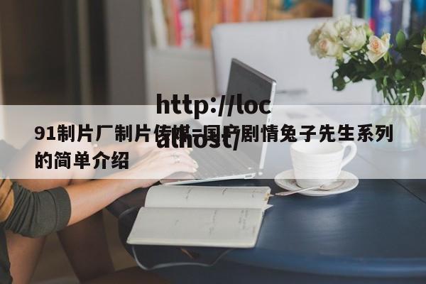 91制片厂制片传媒=国产剧情兔子先生系列的简单介绍
