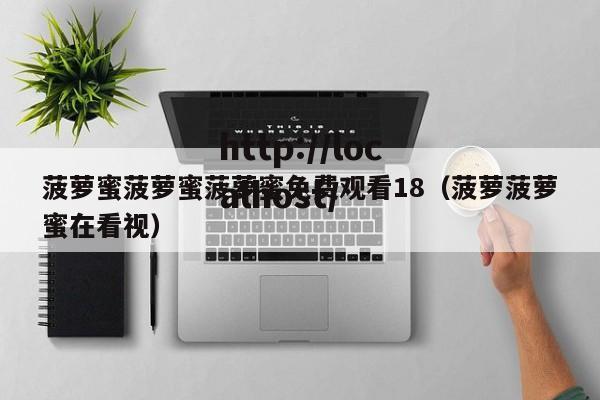 菠萝蜜菠萝蜜菠萝蜜免费观看18(菠萝菠萝蜜在看视)